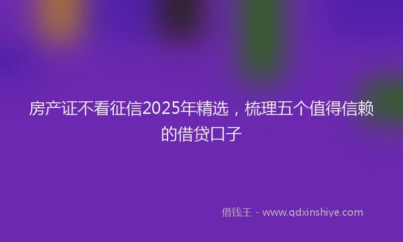房产证不看征信2025年精选，梳理五个值得信赖的借贷口子