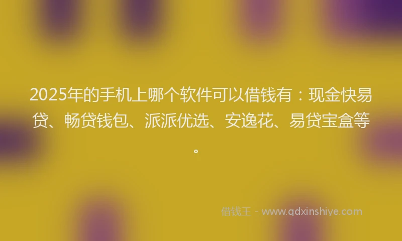 2025年的手机上哪个软件可以借钱有：现金快易贷、畅贷钱包、派派优选、安逸花、易贷宝盒等。