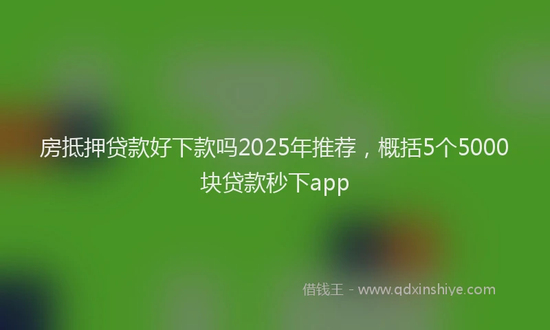 房抵押贷款好下款吗2025年推荐，概括5个5000块贷款秒下app