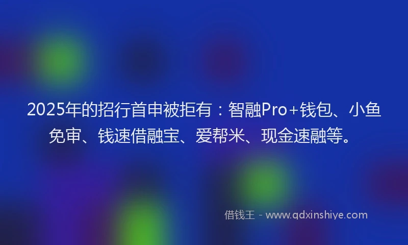 2025年的招行首申被拒有：智融Pro+钱包、小鱼免审、钱速借融宝、爱帮米、现金速融等。