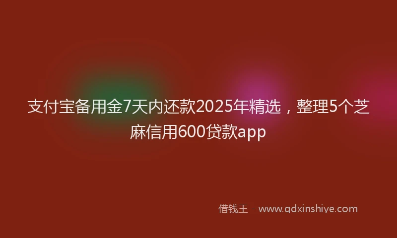 支付宝备用金7天内还款2025年精选，整理5个芝麻信用600贷款app