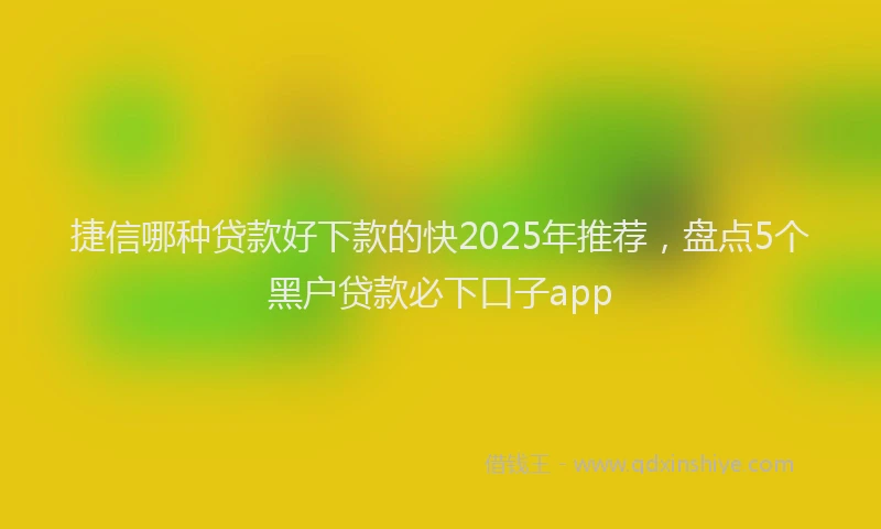 捷信哪种贷款好下款的快2025年推荐，盘点5个黑户贷款必下口子app