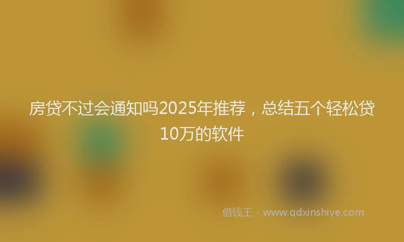 房贷不过会通知吗2025年推荐，总结五个轻松贷10万的软件