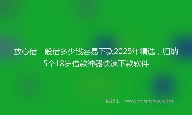 放心借一般借多少钱容易下款2025年精选，归纳5个18岁借款神器快速下款软件