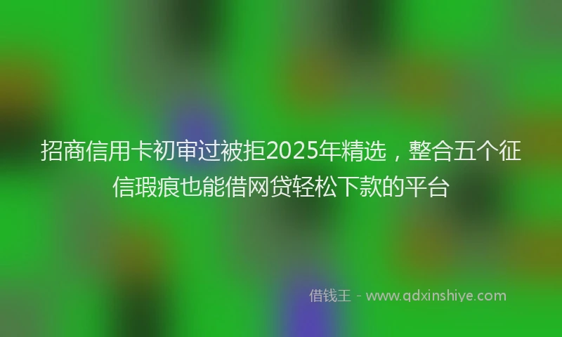 招商信用卡初审过被拒2025年精选，整合五个征信瑕疵也能借网贷轻松下款的平台
