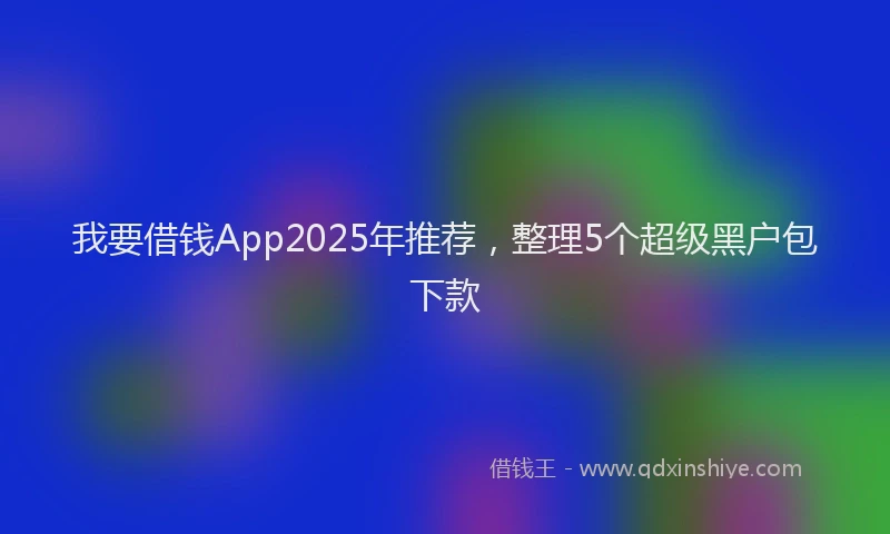 我要借钱App2025年推荐，整理5个超级黑户包下款