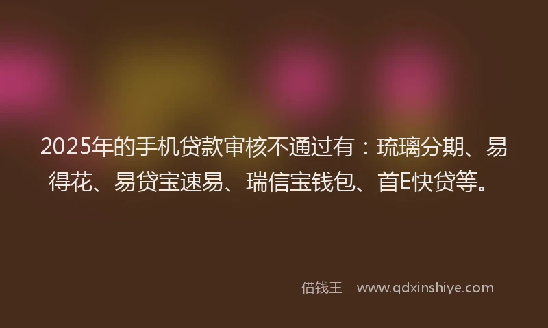 2025年的手机贷款审核不通过有：琉璃分期、易得花、易贷宝速易、瑞信宝钱包、首E快贷等。