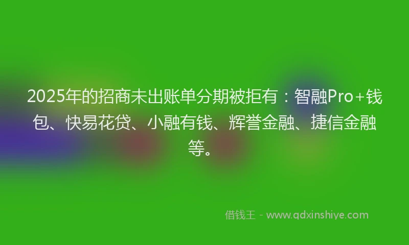 2025年的招商未出账单分期被拒有：智融Pro+钱包、快易花贷、小融有钱、辉誉金融、捷信金融等。