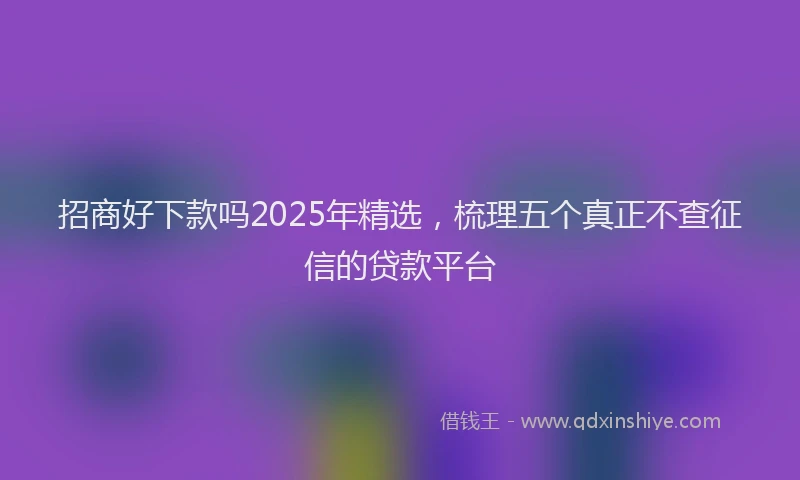 招商好下款吗2025年精选，梳理五个真正不查征信的贷款平台