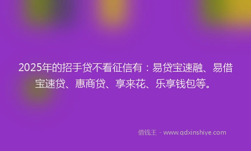 2025年的招手贷不看征信有：易贷宝速融、易借宝速贷、惠商贷、享来花、乐享钱包等。