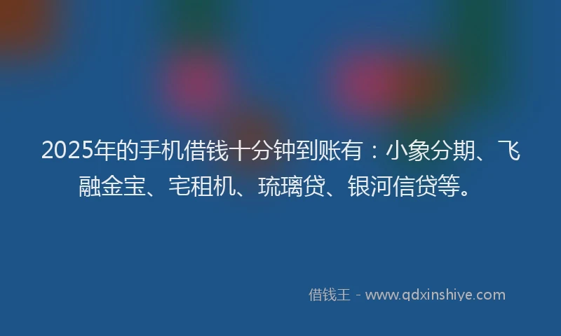 2025年的手机借钱十分钟到账有：小象分期、飞融金宝、宅租机、琉璃贷、银河信贷等。