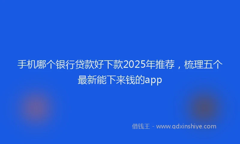 手机哪个银行贷款好下款2025年推荐，梳理五个最新能下来钱的app