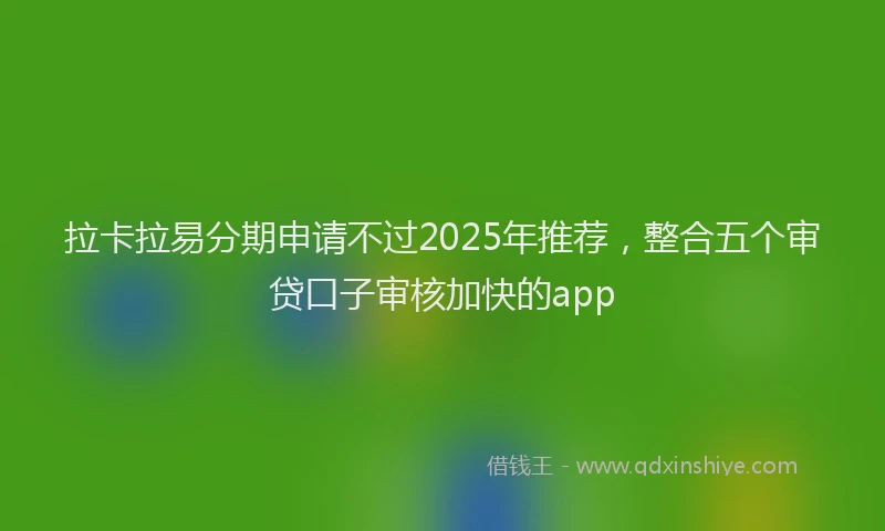 拉卡拉易分期申请不过2025年推荐，整合五个审贷口子审核加快的app