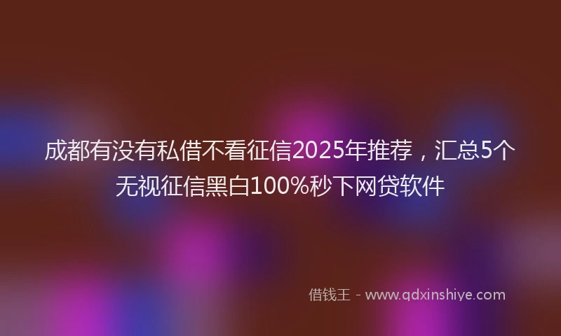 成都有没有私借不看征信2025年推荐，汇总5个无视征信黑白100%秒下网贷软件