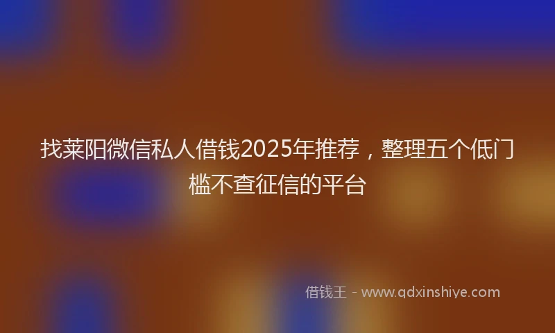 找莱阳微信私人借钱2025年推荐，整理五个低门槛不查征信的平台