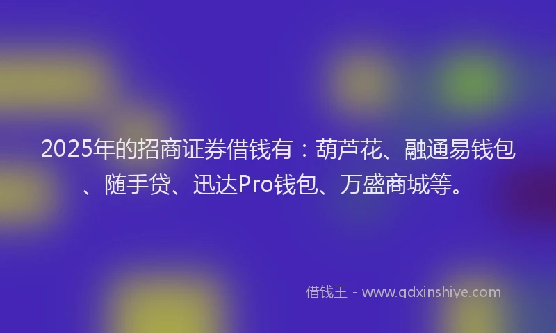 2025年的招商证券借钱有：葫芦花、融通易钱包、随手贷、迅达Pro钱包、万盛商城等。