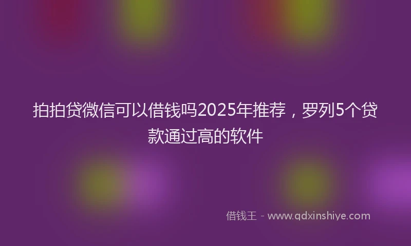 拍拍贷微信可以借钱吗2025年推荐，罗列5个贷款通过高的软件