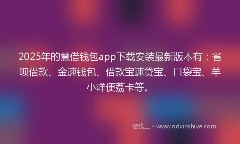 2025年的慧借钱包app下载安装最新版本有：省呗借款、金速钱包、借款宝速贷宝、口袋宝、羊小咩便荔卡等。