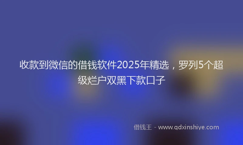 收款到微信的借钱软件2025年精选，罗列5个超级烂户双黑下款口子