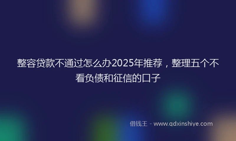 整容贷款不通过怎么办2025年推荐，整理五个不看负债和征信的口子
