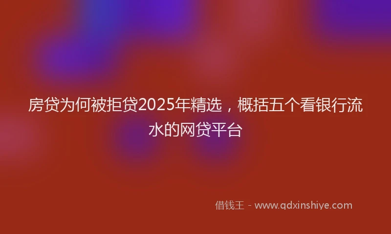 房贷为何被拒贷2025年精选，概括五个看银行流水的网贷平台