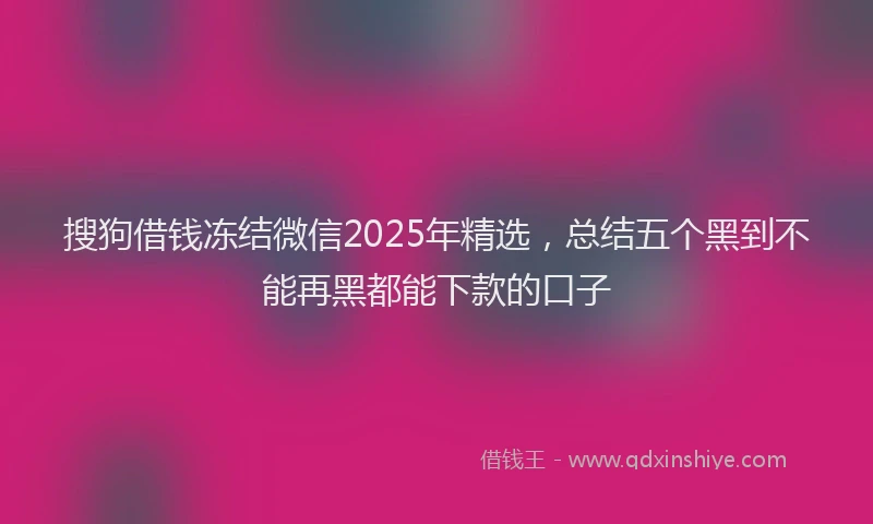 搜狗借钱冻结微信2025年精选，总结五个黑到不能再黑都能下款的口子