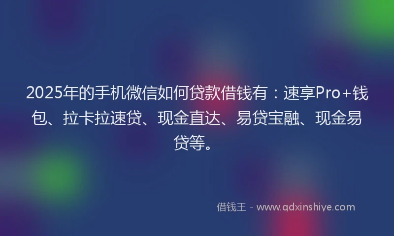 2025年的手机微信如何贷款借钱有：速享Pro+钱包、拉卡拉速贷、现金直达、易贷宝融、现金易贷等。