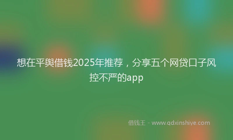 想在平舆借钱2025年推荐，分享五个网贷口子风控不严的app