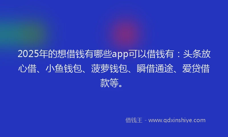 2025年的想借钱有哪些app可以借钱有：头条放心借、小鱼钱包、菠萝钱包、瞬借通途、爱贷借款等。
