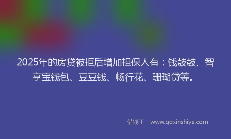 2025年的房贷被拒后增加担保人有：钱鼓鼓、智享宝钱包、豆豆钱、畅行花、珊瑚贷等。