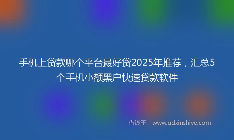 手机上贷款哪个平台最好贷2025年推荐，汇总5个手机小额黑户快速贷款软件