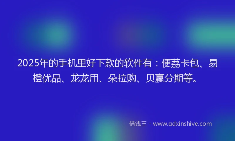 2025年的手机里好下款的软件有：便荔卡包、易橙优品、龙龙用、朵拉购、贝赢分期等。