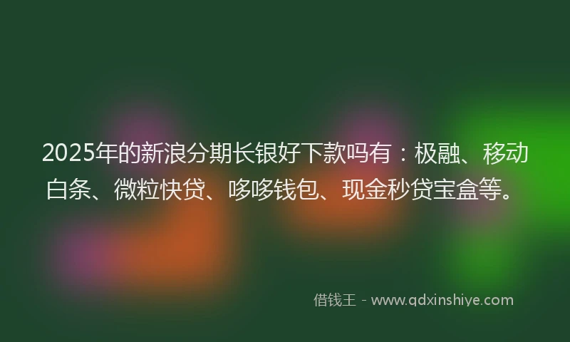 2025年的新浪分期长银好下款吗有：极融、移动白条、微粒快贷、哆哆钱包、现金秒贷宝盒等。