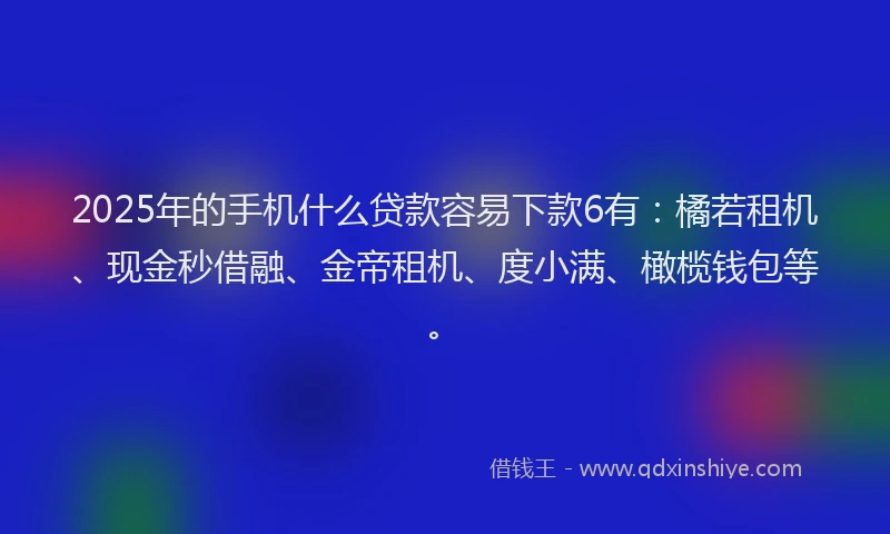 2025年的手机什么贷款容易下款6有：橘若租机、现金秒借融、金帝租机、度小满、橄榄钱包等。