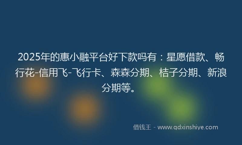 2025年的惠小融平台好下款吗有：星愿借款、畅行花-信用飞-飞行卡、森森分期、桔子分期、新浪分期等。