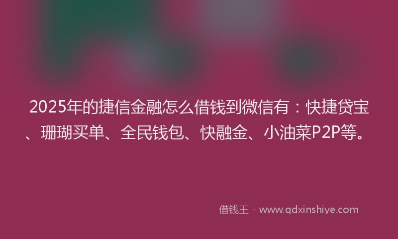 2025年的捷信金融怎么借钱到微信有：快捷贷宝、珊瑚买单、全民钱包、快融金、小油菜P2P等。