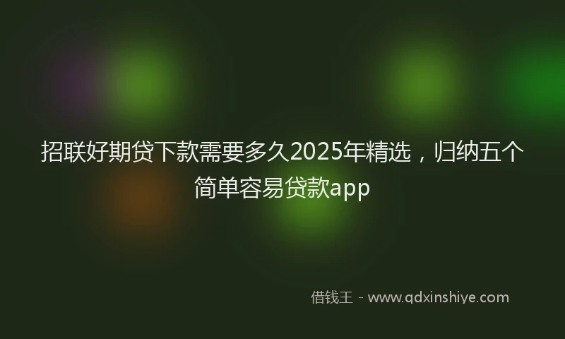 招联好期贷下款需要多久2025年精选，归纳五个简单容易贷款app