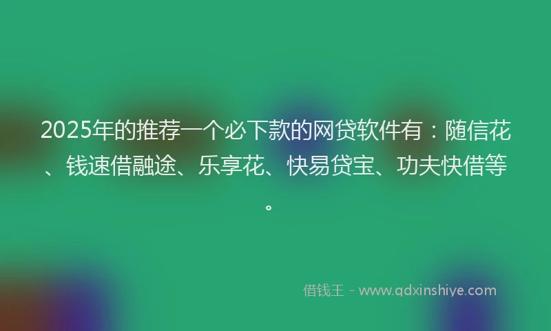 2025年的推荐一个必下款的网贷软件有：随信花、钱速借融途、乐享花、快易贷宝、功夫快借等。