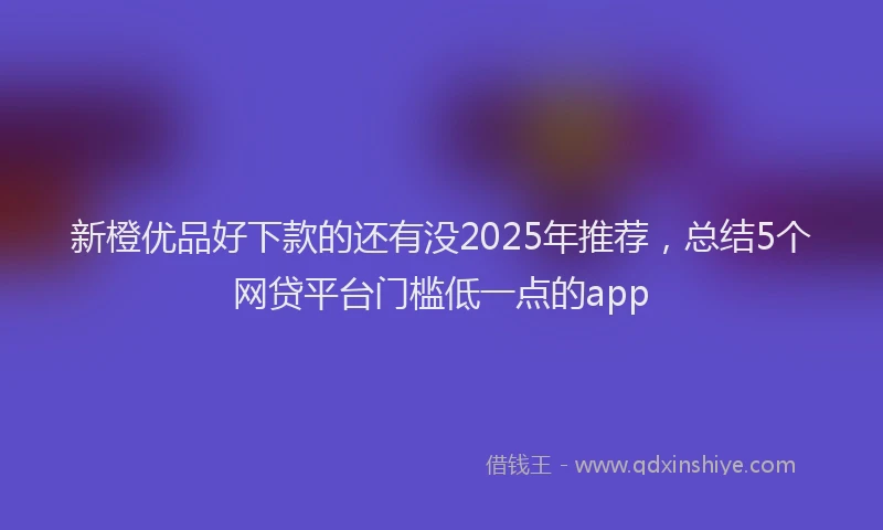 新橙优品好下款的还有没2025年推荐，总结5个网贷平台门槛低一点的app