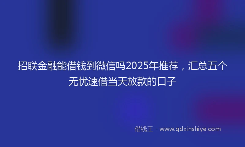 招联金融能借钱到微信吗2025年推荐，汇总五个无忧速借当天放款的口子