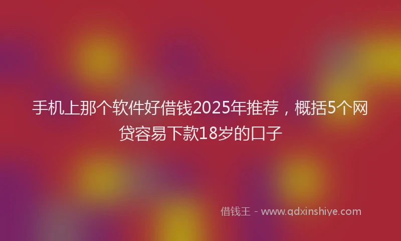 手机上那个软件好借钱2025年推荐，概括5个网贷容易下款18岁的口子