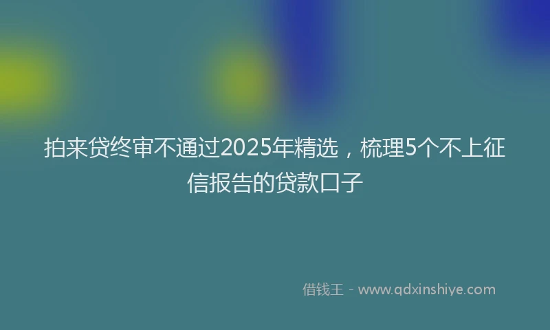 拍来贷终审不通过2025年精选，梳理5个不上征信报告的贷款口子