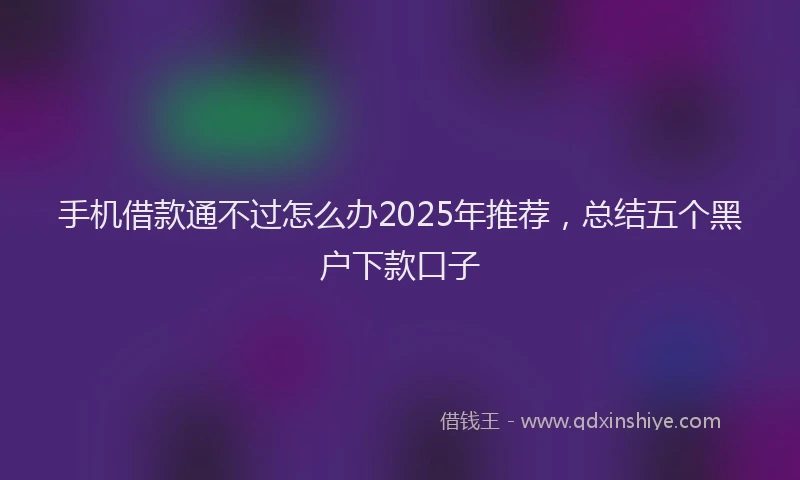 手机借款通不过怎么办2025年推荐，总结五个黑户下款口子