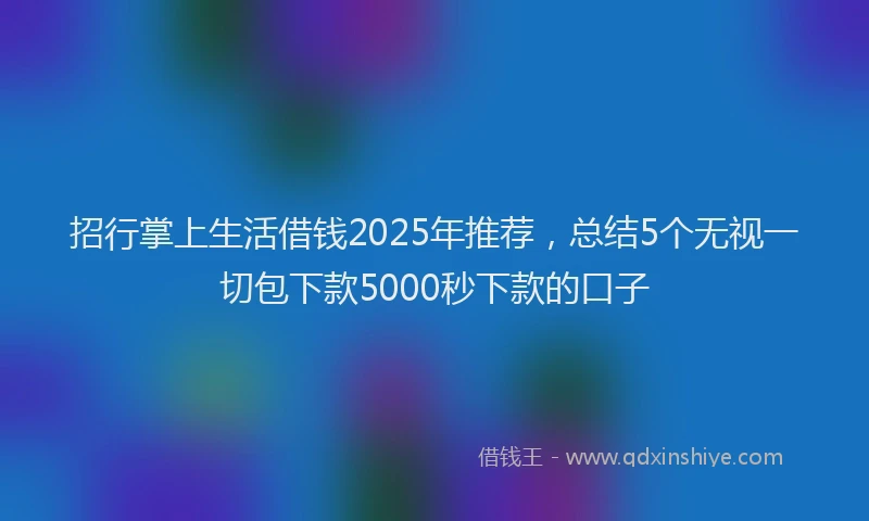 招行掌上生活借钱2025年推荐，总结5个无视一切包下款5000秒下款的口子