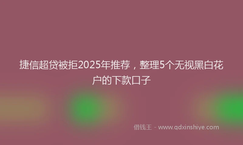 捷信超贷被拒2025年推荐，整理5个无视黑白花户的下款口子