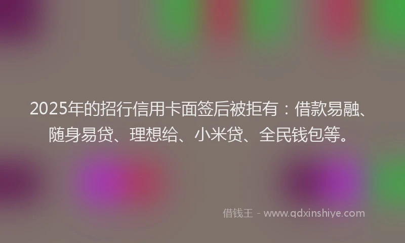 2025年的招行信用卡面签后被拒有:借款易融、随身易贷、理想给、小米贷、全民钱包等。