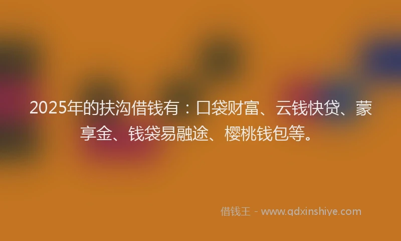 2025年的扶沟借钱有：口袋财富、云钱快贷、蒙享金、钱袋易融途、樱桃钱包等。