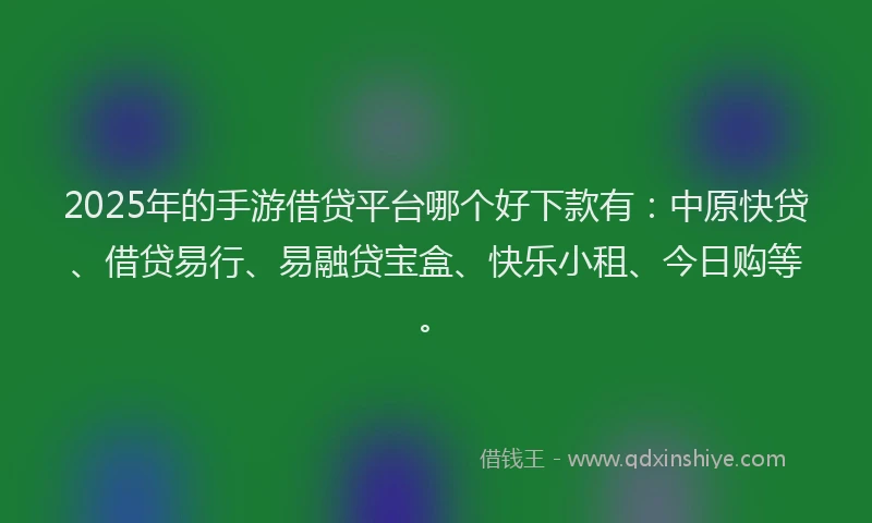 2025年的手游借贷平台哪个好下款有：中原快贷、借贷易行、易融贷宝盒、快乐小租、今日购等。