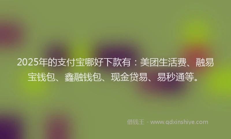 2025年的支付宝哪好下款有：美团生活费、融易宝钱包、鑫融钱包、现金贷易、易秒通等。