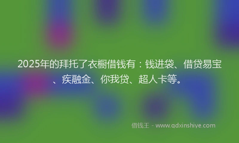 2025年的拜托了衣橱借钱有:钱进袋、借贷易宝、疾融金、你我贷、超人卡等。